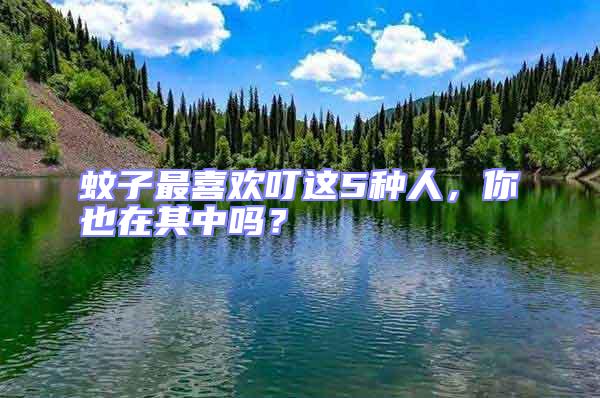 蚊子最喜歡叮這5種人，你也在其中嗎？