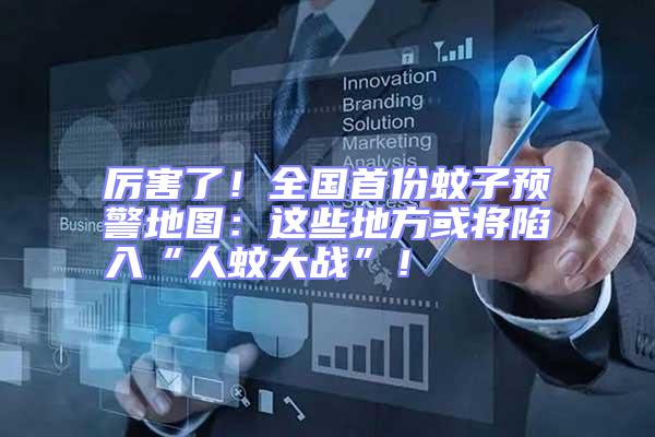 厲害了!全國首份蚊子預警地圖:這些地方或?qū)⑾萑搿叭宋么髴?zhàn)”!