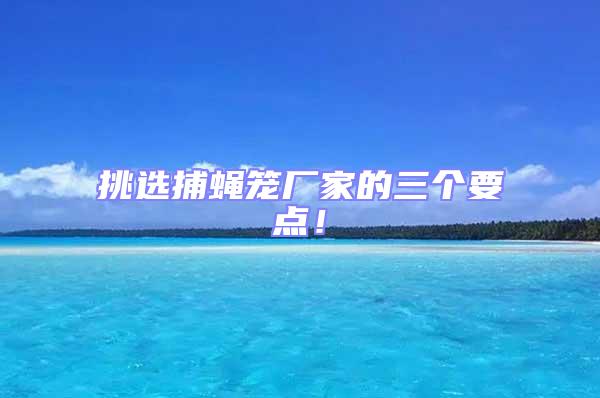 挑選捕蠅籠廠家的三個要點！