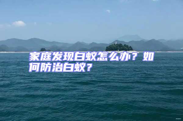 家庭發(fā)現(xiàn)白蟻怎么辦？如何防治白蟻？