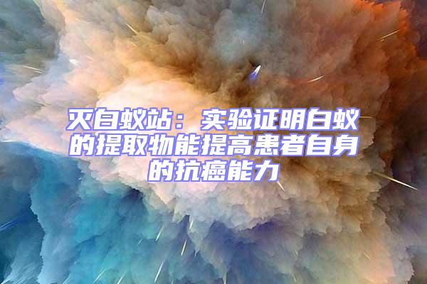 滅白蟻站：實(shí)驗(yàn)證明白蟻的提取物能提高患者自身的抗癌能力