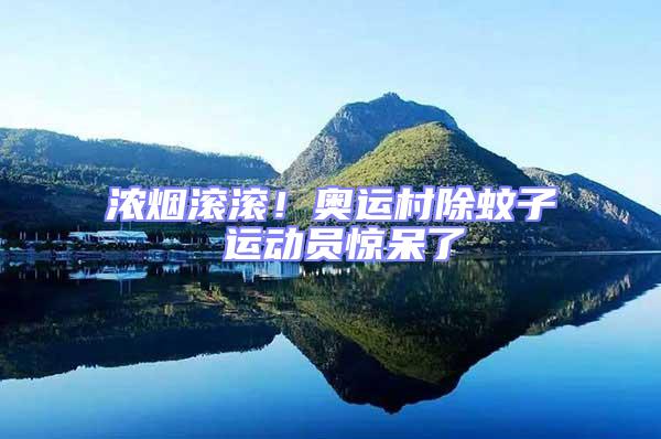 濃煙滾滾！奧運村除蚊子 運動員驚呆了