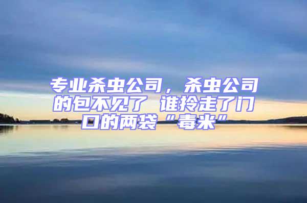 專業(yè)殺蟲公司，殺蟲公司的包不見了 誰拎走了門口的兩袋“毒米”