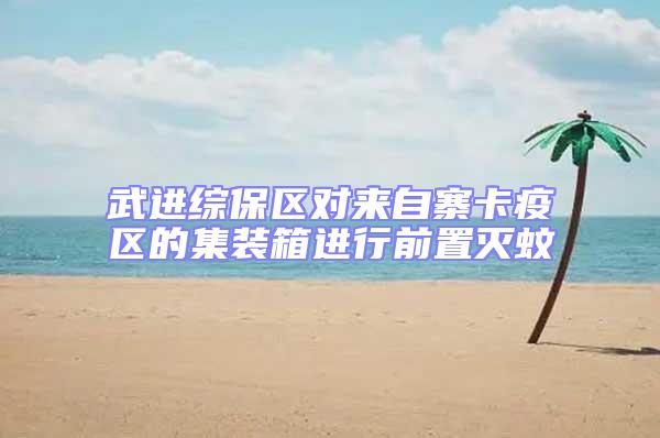 武進綜保區對來自寨卡疫區的集裝箱進行前置滅蚊