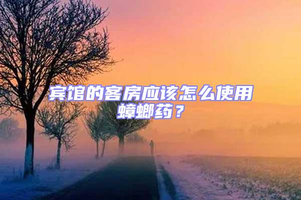 賓館的客房應(yīng)該怎么使用蟑螂藥？