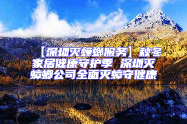 【深圳滅蟑螂服務(wù)】秋冬家居健康守護(hù)季 深圳滅蟑螂公司全面滅蟑守健康