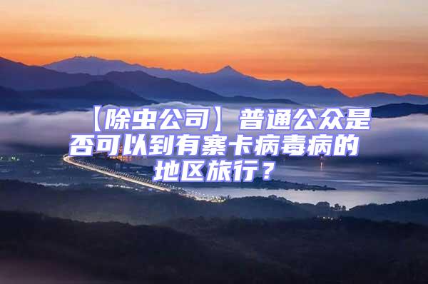 【除蟲(chóng)公司】普通公眾是否可以到有寨卡病毒病的地區(qū)旅行？