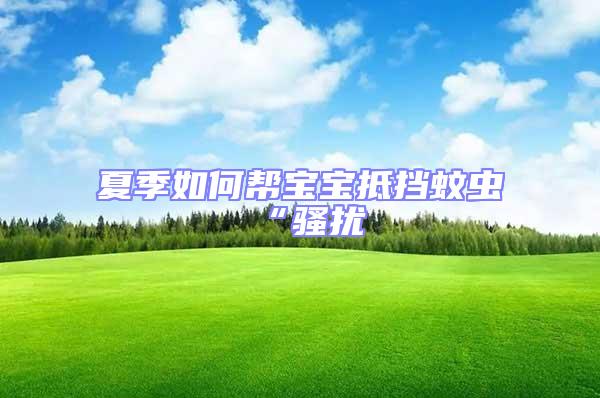 夏季如何幫寶寶抵擋蚊蟲“騷擾