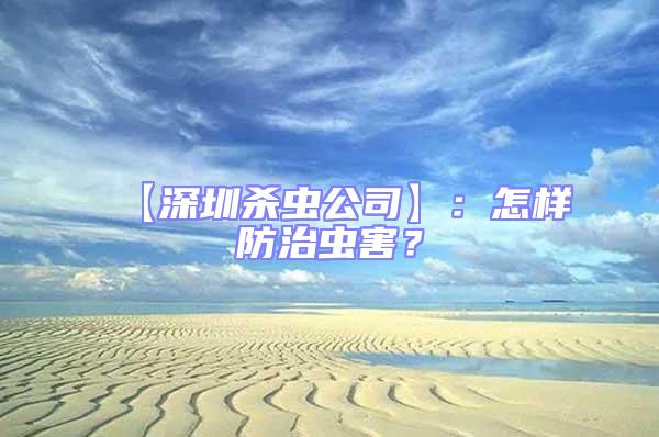 【深圳殺蟲公司】：怎樣防治蟲害？