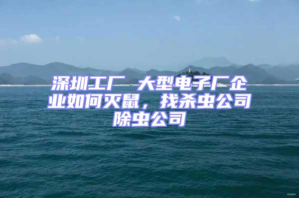 深圳工廠 大型電子廠企業如何滅鼠,找殺蟲公司除蟲公司