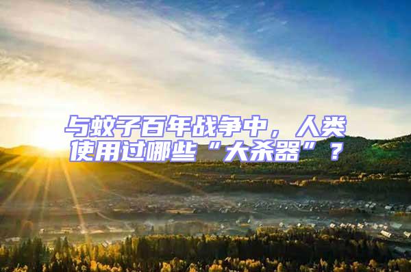 與蚊子百年戰爭中，人類使用過哪些“大殺器”？