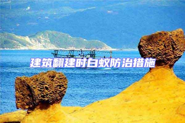 建筑翻建時(shí)白蟻防治措施