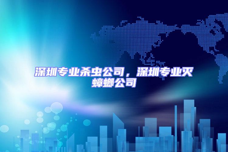 深圳專業(yè)殺蟲公司,深圳專業(yè)滅蟑螂公司