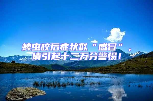 蜱蟲咬后癥狀似“感冒”，請引起十二萬分警惕！