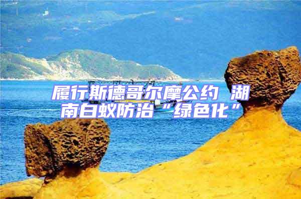 履行斯德哥爾摩公約 湖南白蟻防治“綠色化”