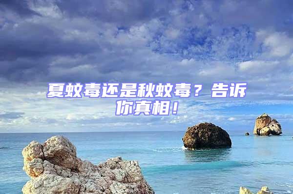 夏蚊毒還是秋蚊毒？告訴你真相！