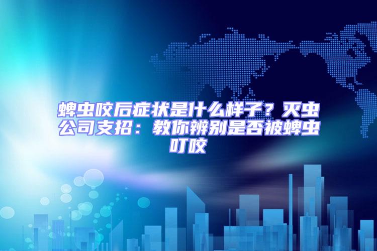 蜱蟲(chóng)咬后癥狀是什么樣子？滅蟲(chóng)公司支招：教你辨別是否被蜱蟲(chóng)叮咬