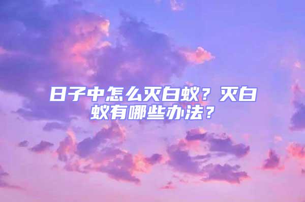 日子中怎么滅白蟻？滅白蟻有哪些辦法？