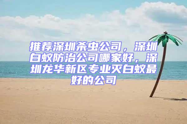 推薦深圳殺蟲公司，深圳白蟻防治公司哪家好，深圳龍華新區專業滅白蟻最好的公司
