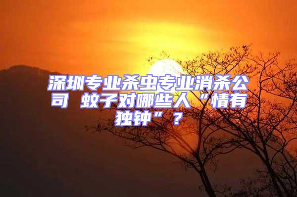 深圳專業殺蟲專業消殺公司 蚊子對哪些人“情有獨鐘”？
