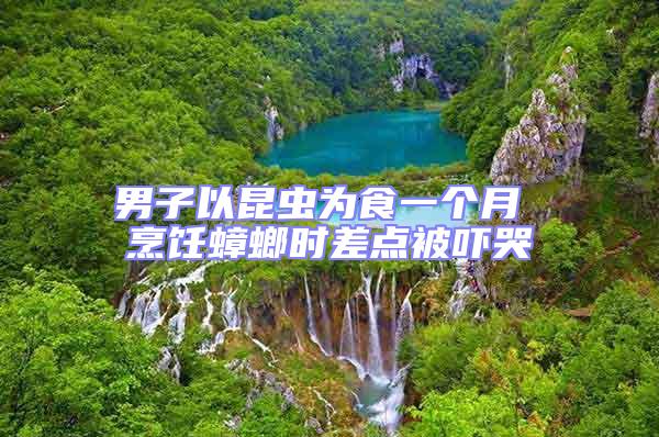 男子以昆蟲為食一個月 烹飪蟑螂時差點(diǎn)被嚇哭