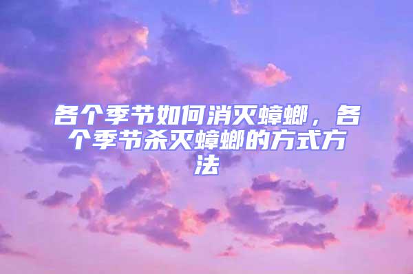 各個季節如何消滅蟑螂，各個季節殺滅蟑螂的方式方法