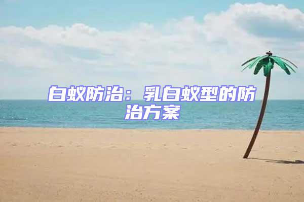 白蟻防治：乳白蟻型的防治方案