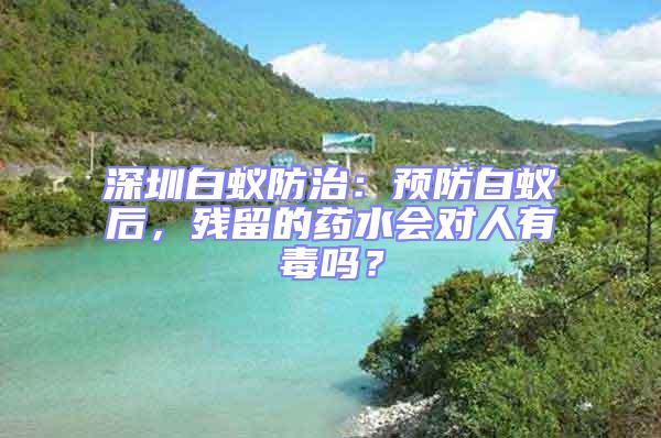 深圳白蟻防治:預(yù)防白蟻后,殘留的藥水會對人有毒嗎?