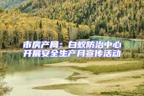 市房產(chǎn)局:白蟻防治中心開(kāi)展安全生產(chǎn)月宣傳活動(dòng)