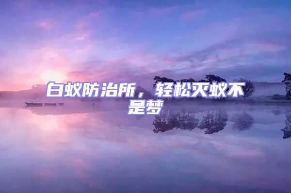 白蟻防治所，輕松滅蟻不是夢
