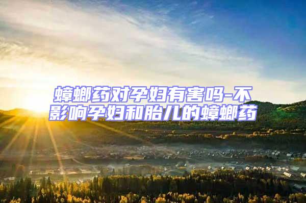 蟑螂藥對(duì)孕婦有害嗎-不影響孕婦和胎兒的蟑螂藥