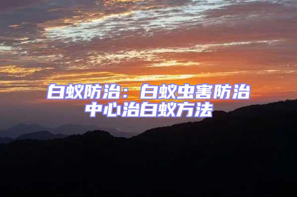 白蟻防治：白蟻蟲害防治中心治白蟻方法