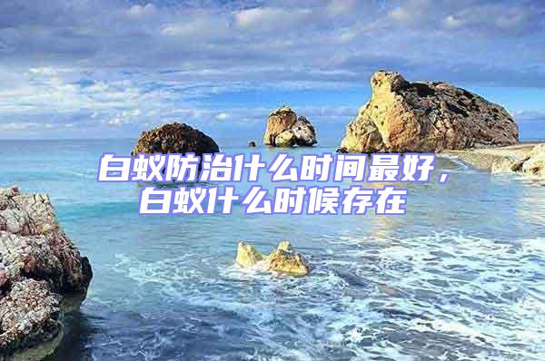 白蟻防治什么時(shí)間最好，白蟻什么時(shí)候存在