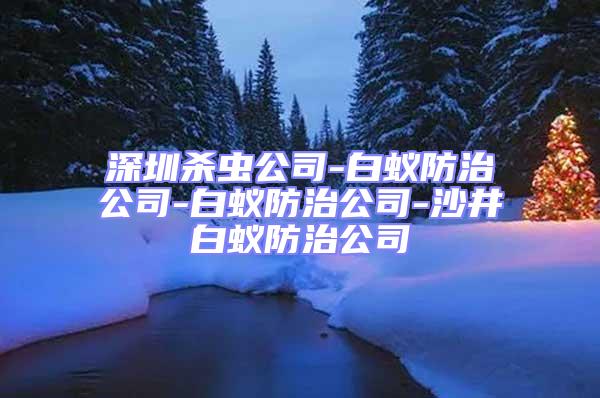 深圳殺蟲公司-白蟻防治公司-白蟻防治公司-沙井白蟻防治公司