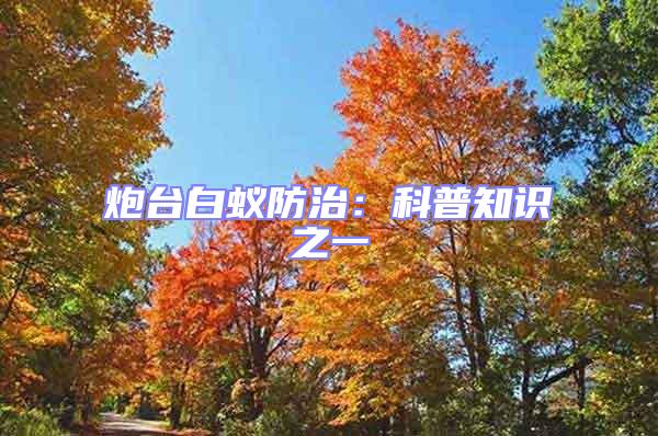 炮臺(tái)白蟻防治:科普知識(shí)之一