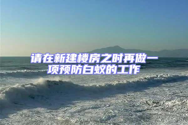 請(qǐng)?jiān)谛陆欠恐畷r(shí)再做一項(xiàng)預(yù)防白蟻的工作