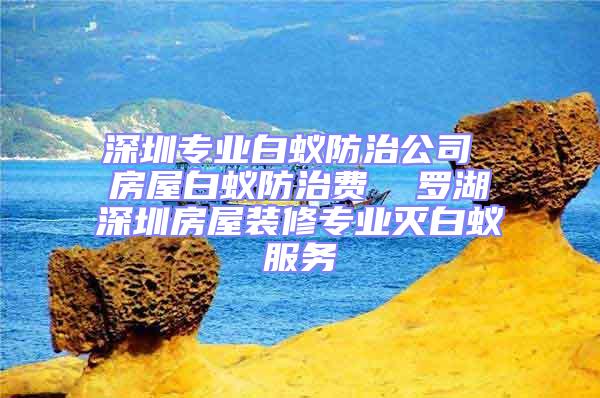深圳專(zhuān)業(yè)白蟻防治公司 房屋白蟻防治費(fèi)  羅湖深圳房屋裝修專(zhuān)業(yè)滅白蟻服務(wù)