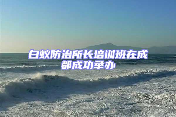 白蟻防治所長培訓(xùn)班在成都成功舉辦