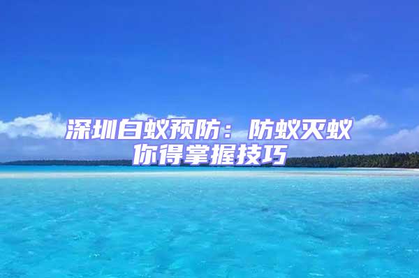 深圳白蟻預防:防蟻滅蟻你得掌握技巧