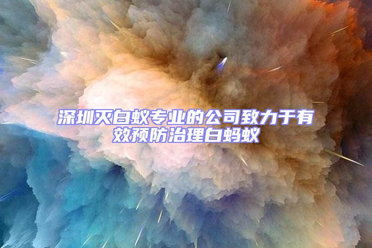 深圳滅白蟻專業(yè)的公司致力于有效預防治理白螞蟻
