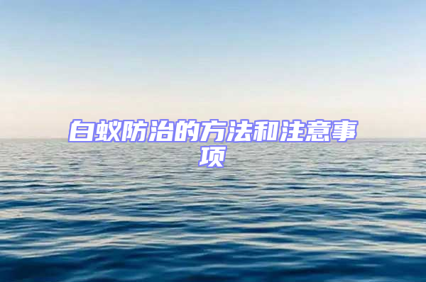 白蟻防治的方法和注意事項(xiàng)