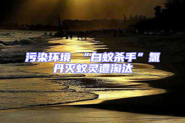 污染環(huán)境 “白蟻殺手”氯丹滅蟻靈遭淘汰