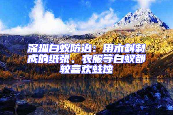 深圳白蟻防治:用木料制成的紙張、衣服等白蟻都較喜歡蛀蝕