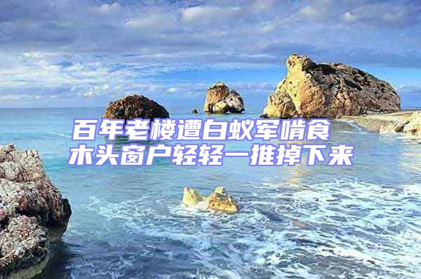 百年老樓遭白蟻軍啃食 木頭窗戶輕輕一推掉下來(lái)