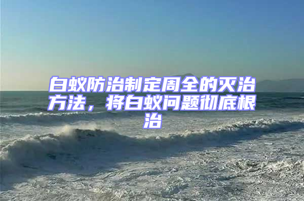 白蟻防治制定周全的滅治方法，將白蟻問題徹底根治