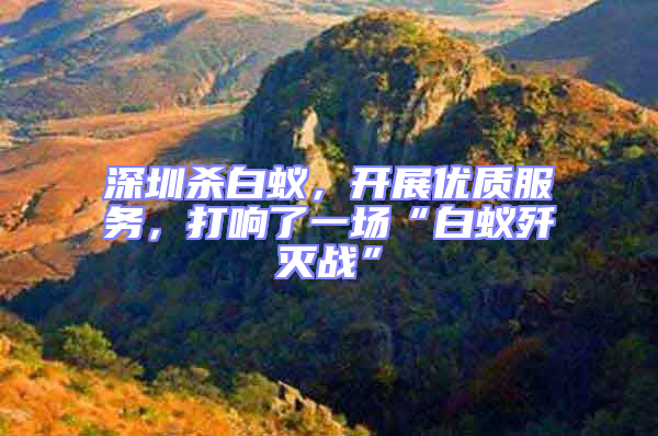 深圳殺白蟻，開展優(yōu)質(zhì)服務(wù)，打響了一場“白蟻殲滅戰(zhàn)”