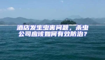 酒店發生蟲害問題，殺蟲公司應該如何有效防治？