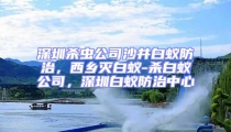 深圳殺蟲公司沙井白蟻防治，西鄉滅白蟻-殺白蟻公司，深圳白蟻防治中心
